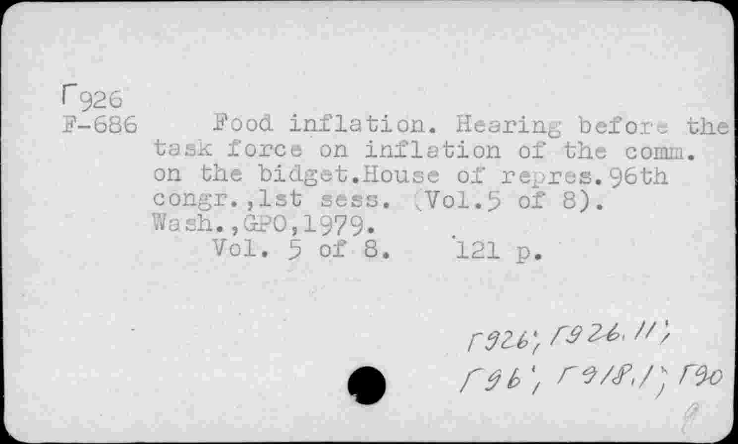 ﻿г926
F-686 Food inflation. Hearing before the task force on inflation of the comm, on the bidget.House of repres.96th congr.,1st sess. (Vol.5 of 8). Wash.,d?O,1979.
Vol. 5 of 8.	*121 p.
гдщ /r<
Г^Ь'/ Г$Г^о